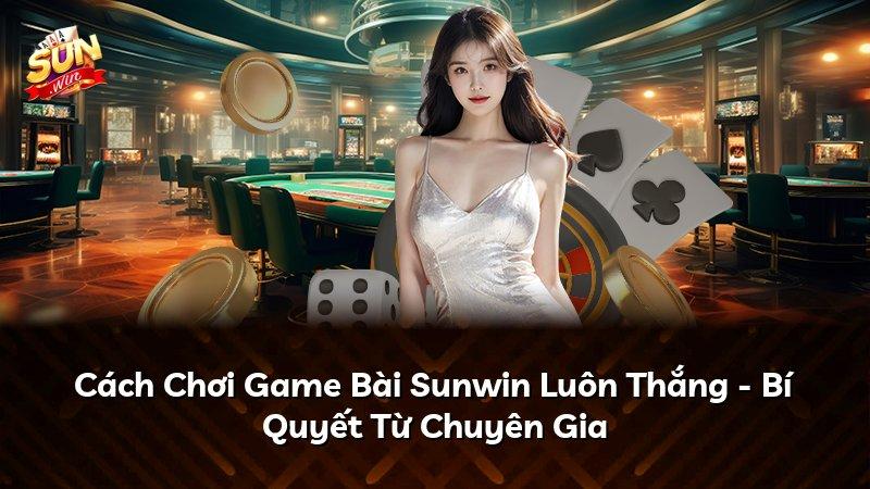 Cách Chơi Game Bài Sunwin Luôn Thắng - Bí Quyết Từ Chuyên Gia